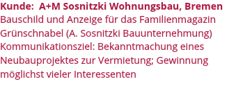 Kunde: A+M Sosnitzki Wohnungsbau, Bremen
Bauschild und Anzeige für das Familienmagazin Grünschnabel (A. Sosnitzki Bauunternehmung)
Kommunikationsziel: Bekanntmachung eines Neubauprojektes zur Vermietung; Gewinnung möglichst vieler Interessenten
